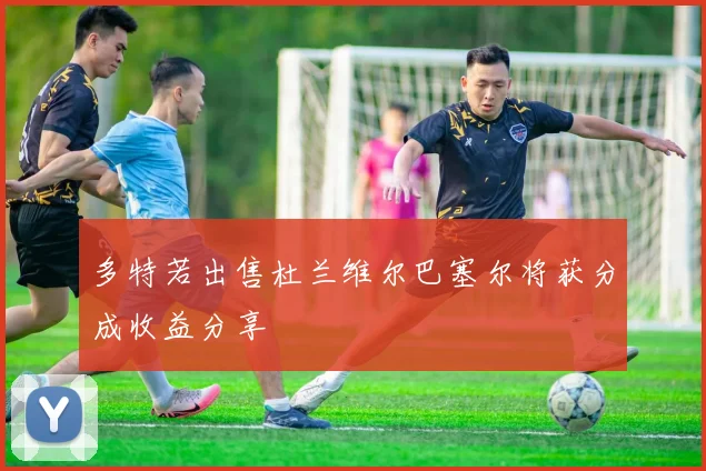 多特若出售杜兰维尔巴塞尔将获分成收益分享