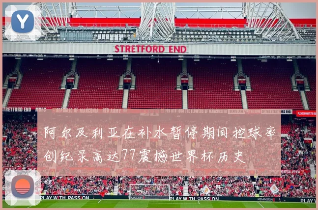 阿尔及利亚在补水暂停期间控球率创纪录高达77震撼世界杯历史