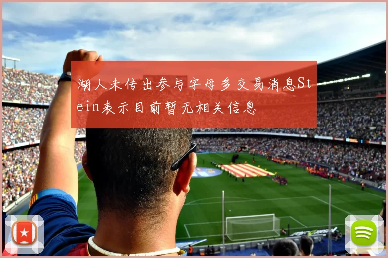 湖人未传出参与字母多交易消息Stein表示目前暂无相关信息