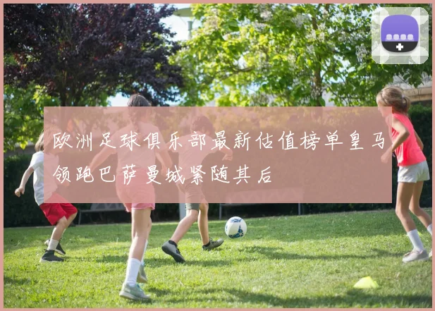 欧洲足球俱乐部最新估值榜单皇马领跑巴萨曼城紧随其后