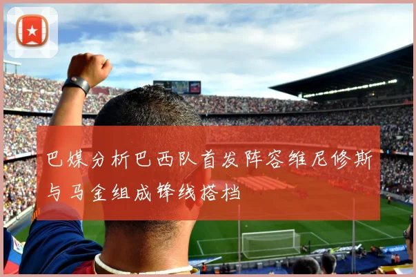 巴媒分析巴西队首发阵容维尼修斯与马金组成锋线搭档