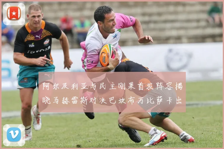 阿尔及利亚与民主刚果首发阵容揭晓马赫雷斯对决巴坎布万比萨卡出战