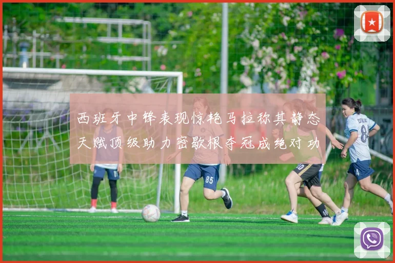 西班牙中锋表现惊艳马拉称其静态天赋顶级助力密歇根夺冠成绝对功臣