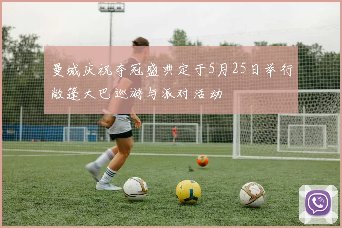 曼城庆祝夺冠盛典定于5月25日举行敞篷大巴巡游与派对活动