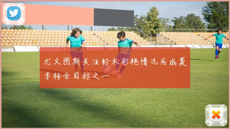 尤文图斯关注铃木彩艳情况或成夏季转会目标之一