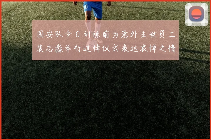 国安队今日训练前为意外去世员工裴志淼举行追悼仪式表达哀悼之情