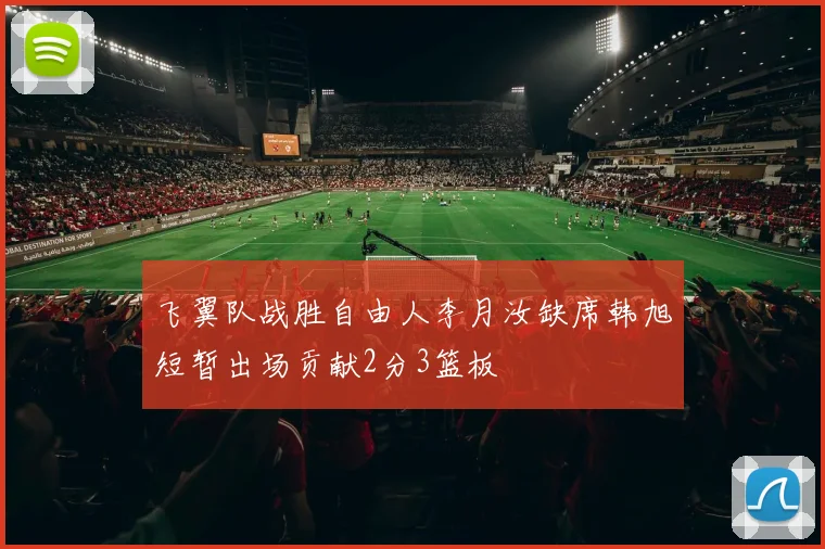 飞翼队战胜自由人李月汝缺席韩旭短暂出场贡献2分3篮板