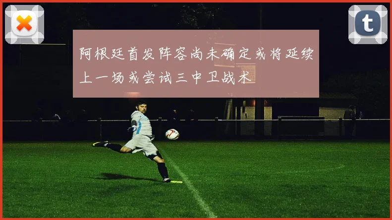 阿根廷首发阵容尚未确定或将延续上一场或尝试三中卫战术