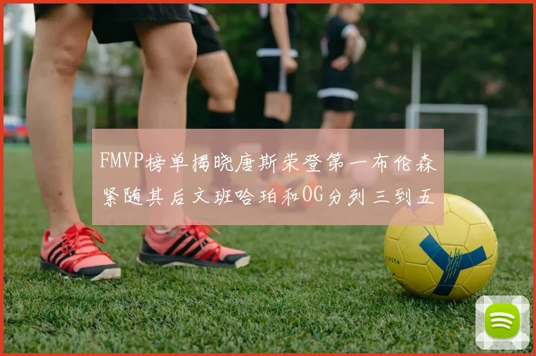 FMVP榜单揭晓唐斯荣登第一布伦森紧随其后文班哈珀和OG分列三到五位