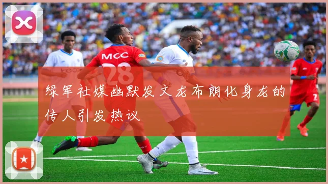 绿军社媒幽默发文龙布朗化身龙的传人引发热议