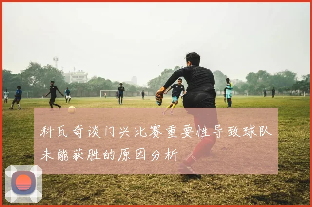 科瓦奇谈门兴比赛重要性导致球队未能获胜的原因分析