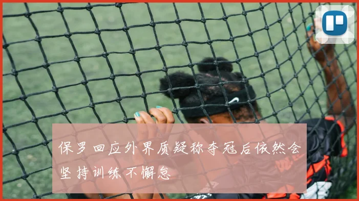 保罗回应外界质疑称夺冠后依然会坚持训练不懈怠