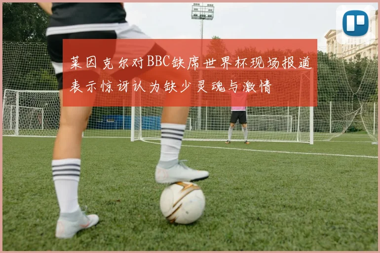 莱因克尔对BBC缺席世界杯现场报道表示惊讶认为缺少灵魂与激情