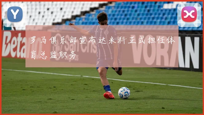 罗马俱乐部宣布达米科正式担任体育总监职务