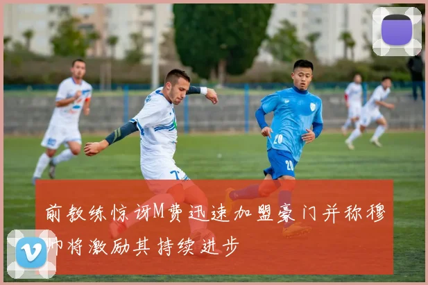 前教练惊讶M费迅速加盟豪门并称穆帅将激励其持续进步