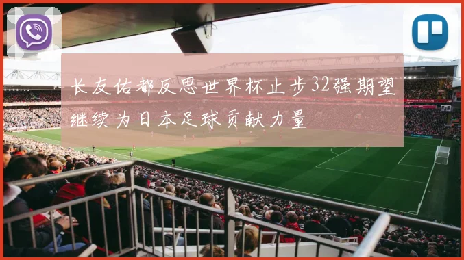 长友佑都反思世界杯止步32强期望继续为日本足球贡献力量