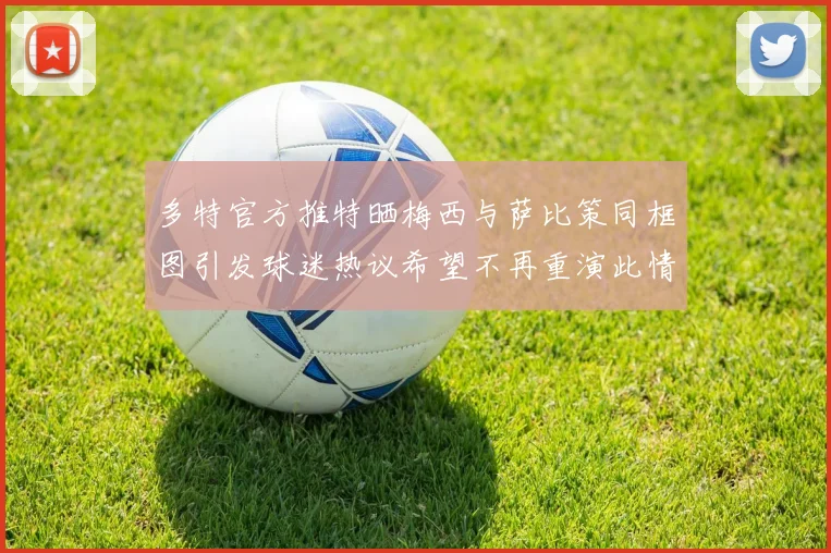 多特官方推特晒梅西与萨比策同框图引发球迷热议希望不再重演此情景
