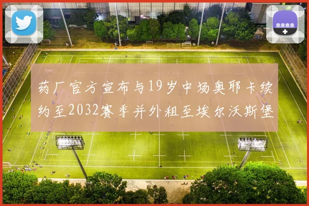 药厂官方宣布与19岁中场奥耶卡续约至2032赛季并外租至埃尔沃斯堡