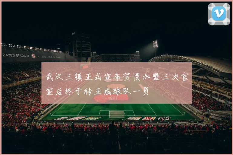 武汉三镇正式宣布贺惯加盟三次官宣后终于转正成球队一员