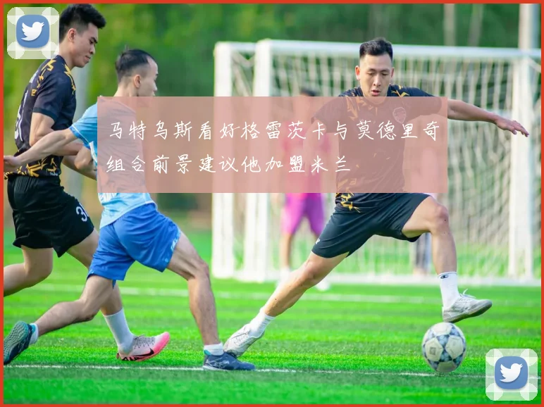 马特乌斯看好格雷茨卡与莫德里奇组合前景建议他加盟米兰
