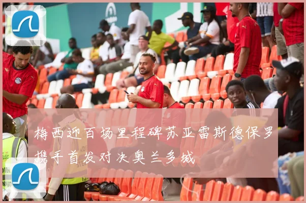 梅西迎百场里程碑苏亚雷斯德保罗携手首发对决奥兰多城