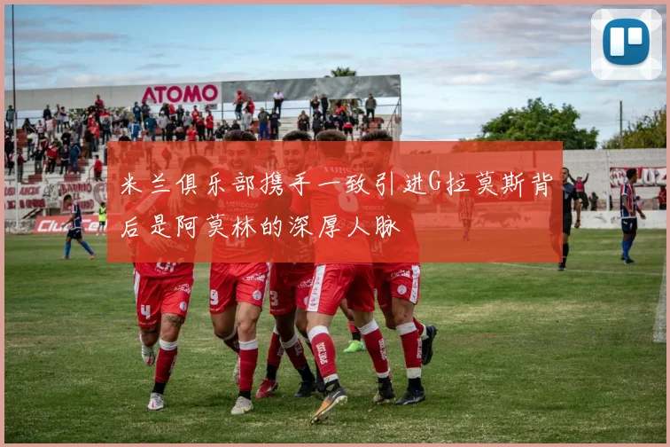 米兰俱乐部携手一致引进G拉莫斯背后是阿莫林的深厚人脉
