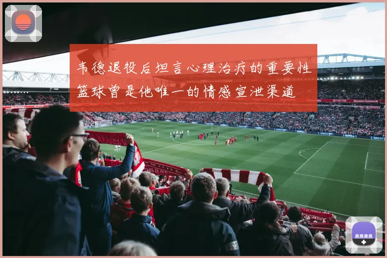 韦德退役后坦言心理治疗的重要性篮球曾是他唯一的情感宣泄渠道