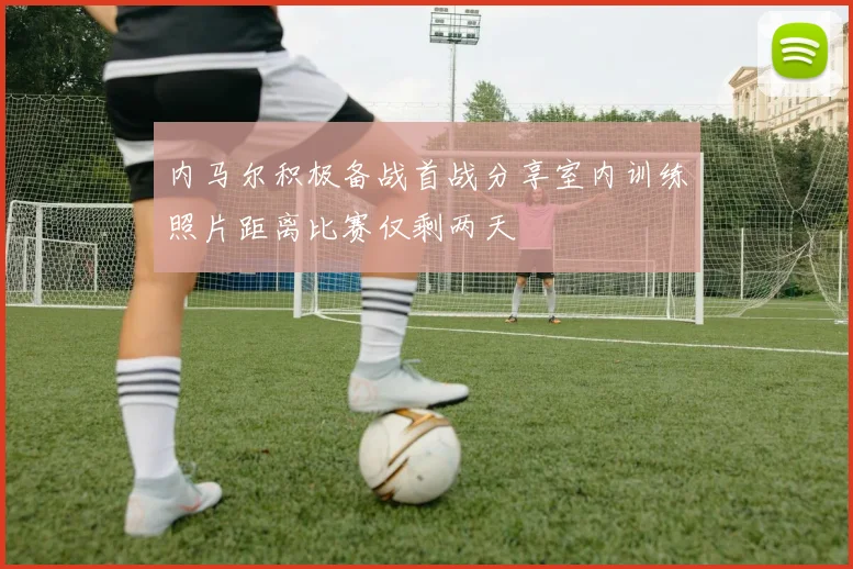内马尔积极备战首战分享室内训练照片距离比赛仅剩两天