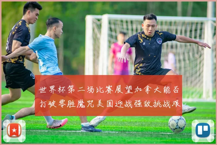 世界杯第二场比赛展望加拿大能否打破零胜魔咒美国迎战强敌挑战艰巨