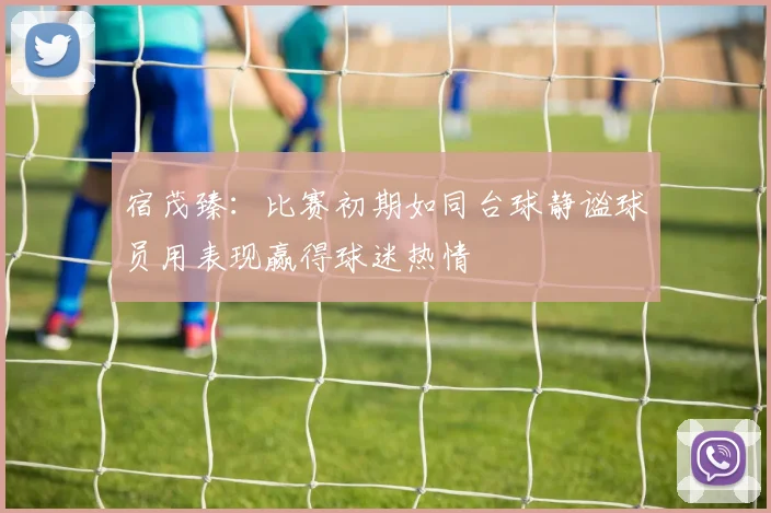 宿茂臻：比赛初期如同台球静谧球员用表现赢得球迷热情