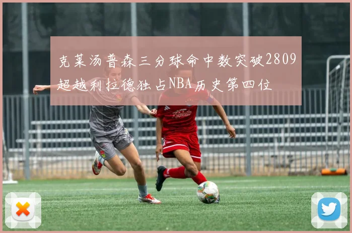 克莱汤普森三分球命中数突破2809超越利拉德独占NBA历史第四位
