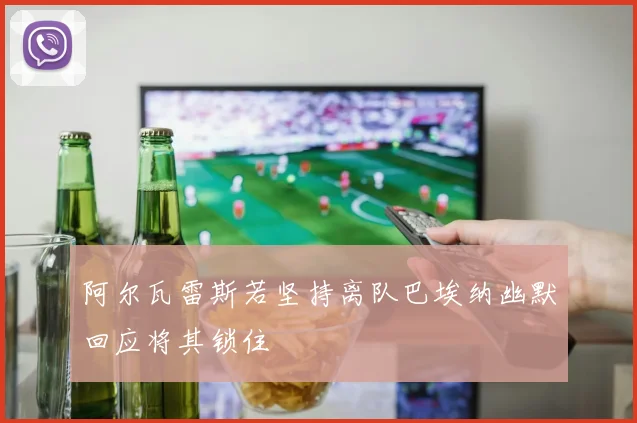 阿尔瓦雷斯若坚持离队巴埃纳幽默回应将其锁住
