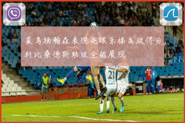 菜鸟杨瀚森表现亮眼乐福高效得分科比桑德斯助攻全能展现