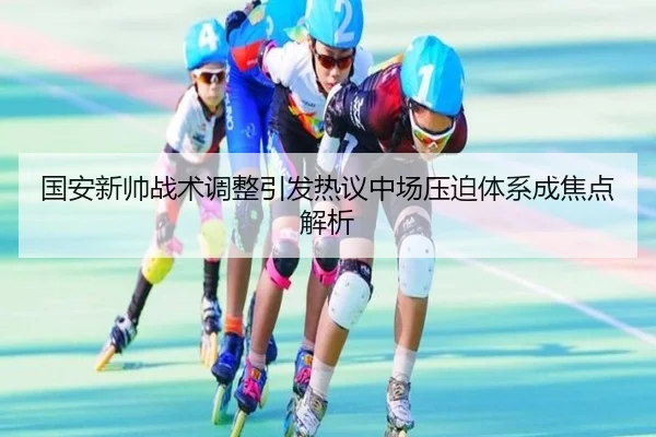 国安新帅战术调整引发热议中场压迫体系成焦点解析 | ODSports